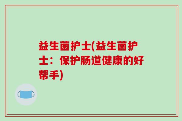 益生菌护士(益生菌护士：保护肠道健康的好帮手)