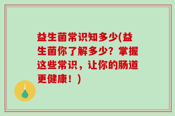 益生菌常识知多少(益生菌你了解多少？掌握这些常识，让你的肠道更健康！)