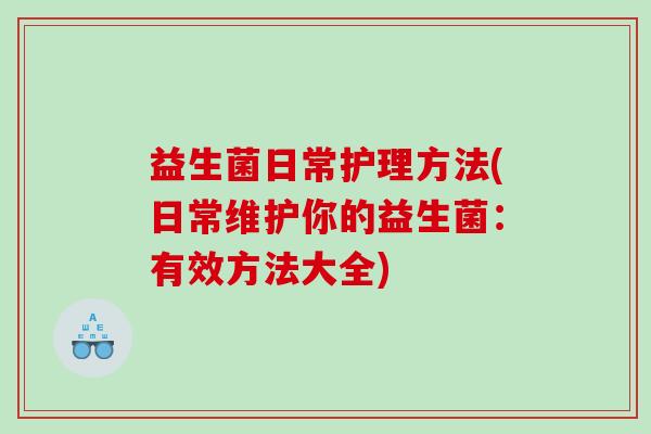 益生菌日常护理方法(日常维护你的益生菌：有效方法大全)