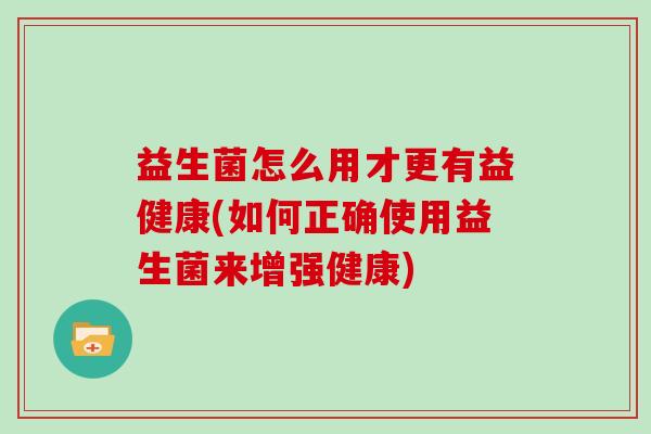益生菌怎么用才更有益健康(如何正确使用益生菌来增强健康)