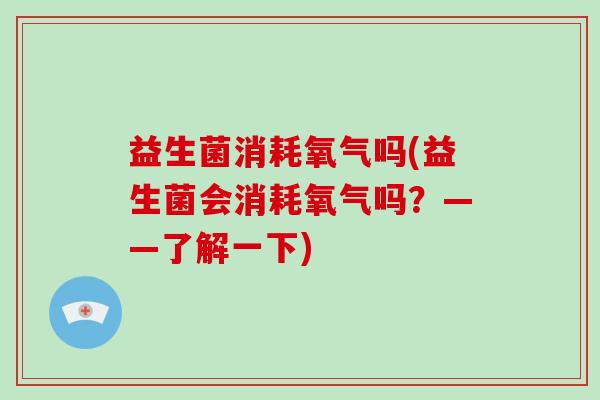 益生菌消耗氧气吗(益生菌会消耗氧气吗?——了解一下) 益生菌消耗氧气吗(益生菌会消耗氧气吗?——了解一下)