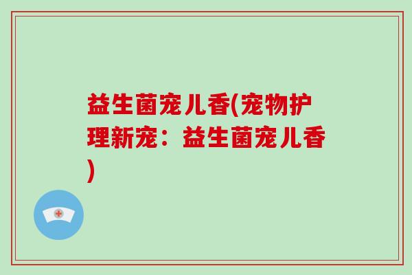 益生菌宠儿香(宠物护理新宠：益生菌宠儿香)