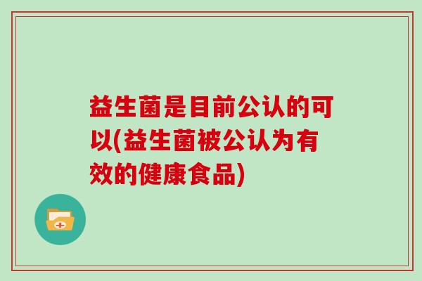 益生菌是目前公认的可以(益生菌被公认为有效的健康食品)