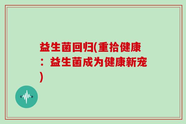 益生菌回归(重拾健康：益生菌成为健康新宠)