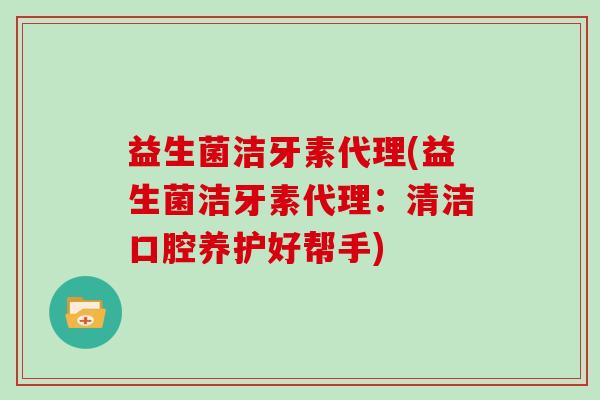 益生菌洁牙素代理(益生菌洁牙素代理:清洁口腔养护好帮手) 益生菌洁牙素代理(益生菌洁牙素代理:清洁口腔养护好帮手)