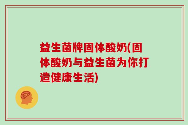 益生菌牌固体酸奶(固体酸奶与益生菌为你打造健康生活)