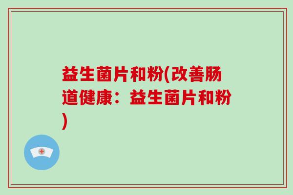 益生菌片和粉(改善肠道健康：益生菌片和粉)