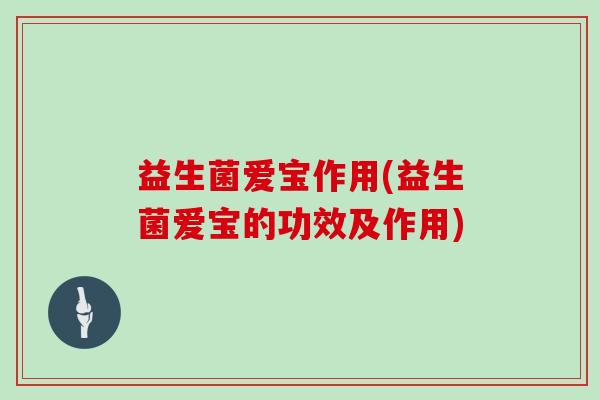 益生菌爱宝作用(益生菌爱宝的功效及作用)