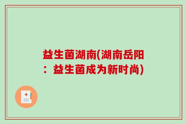 益生菌湖南(湖南岳阳：益生菌成为新时尚)