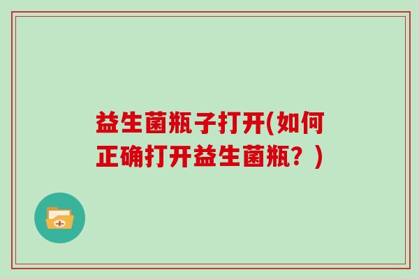 益生菌瓶子打开(如何正确打开益生菌瓶？)