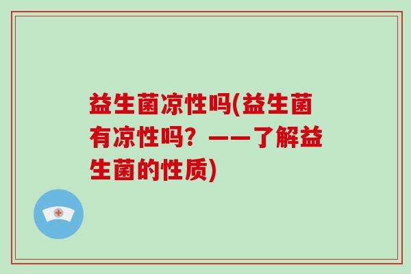 益生菌凉性吗(益生菌有凉性吗？——了解益生菌的性质)