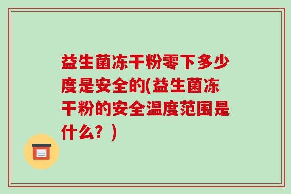 益生菌冻干粉零下多少度是安全的(益生菌冻干粉的安全温度范围是什么?) 益生菌冻干粉零下多少度是安全的(益生菌冻干粉的安全温度范围是什么?)