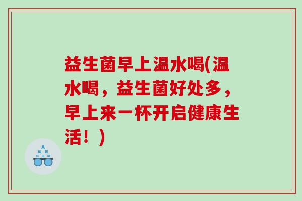 益生菌早上温水喝(温水喝，益生菌好处多，早上来一杯开启健康生活！)