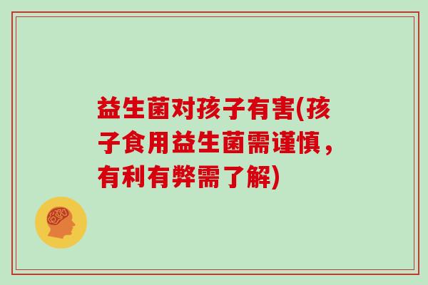 益生菌对孩子有害(孩子食用益生菌需谨慎，有利有弊需了解)