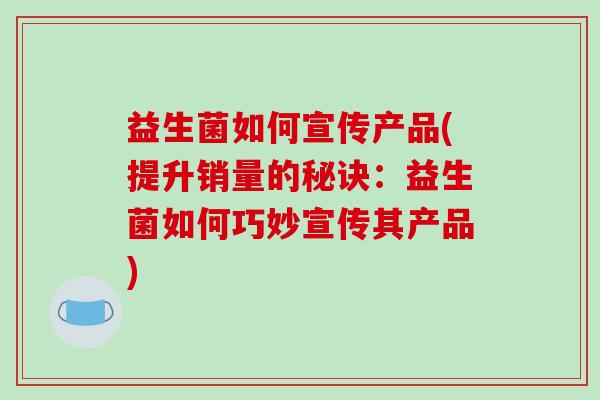 益生菌如何宣传产品(提升销量的秘诀：益生菌如何巧妙宣传其产品)