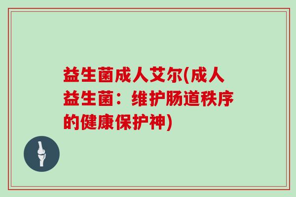 益生菌成人艾尔(成人益生菌：维护肠道秩序的健康保护神)