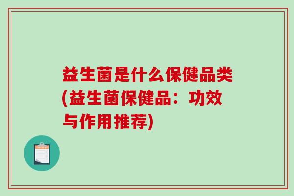 益生菌是什么保健品类(益生菌保健品：功效与作用推荐)