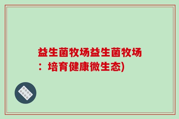 益生菌牧场益生菌牧场：培育健康微生态)
