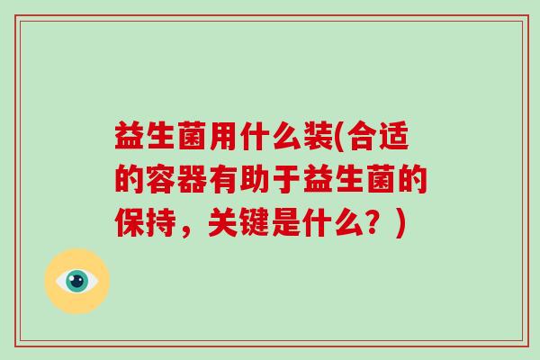 益生菌用什么装(合适的容器有助于益生菌的保持，关键是什么？)