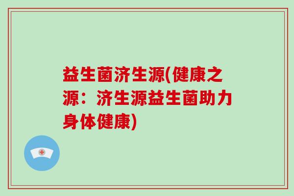 益生菌济生源(健康之源：济生源益生菌助力身体健康)
