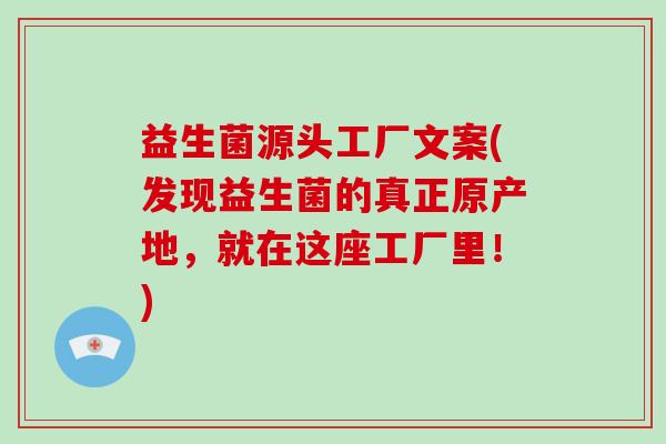 益生菌源头工厂文案(发现益生菌的真正原产地，就在这座工厂里！)