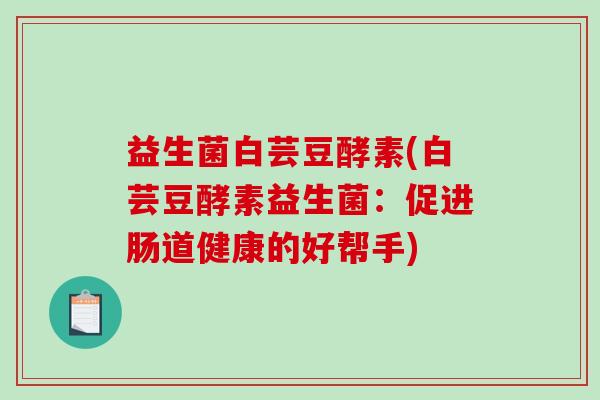 益生菌白芸豆酵素(白芸豆酵素益生菌：促进肠道健康的好帮手)