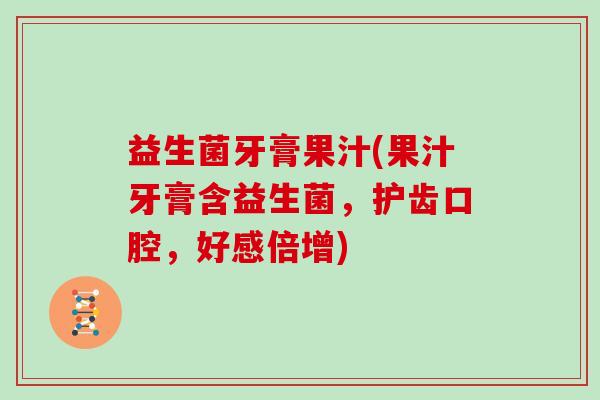 益生菌牙膏果汁(果汁牙膏含益生菌,护齿口腔,好感倍增) 益生菌牙膏果汁(果汁牙膏含益生菌,护齿口腔,好感倍增)