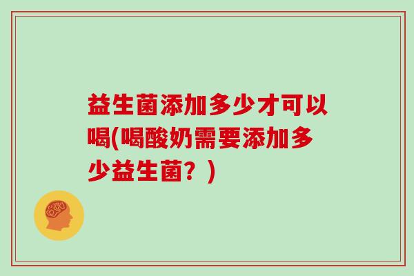 益生菌添加多少才可以喝(喝酸奶需要添加多少益生菌？)