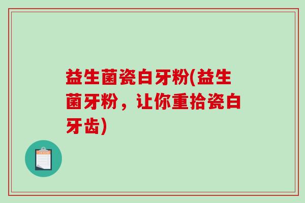 益生菌瓷白牙粉(益生菌牙粉，让你重拾瓷白牙齿)