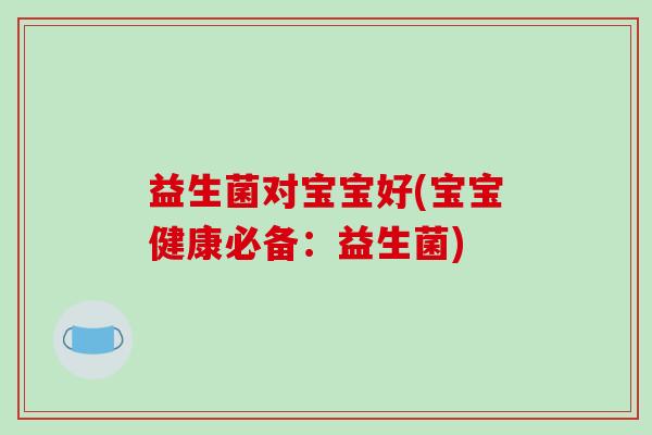 益生菌对宝宝好(宝宝健康必备：益生菌)
