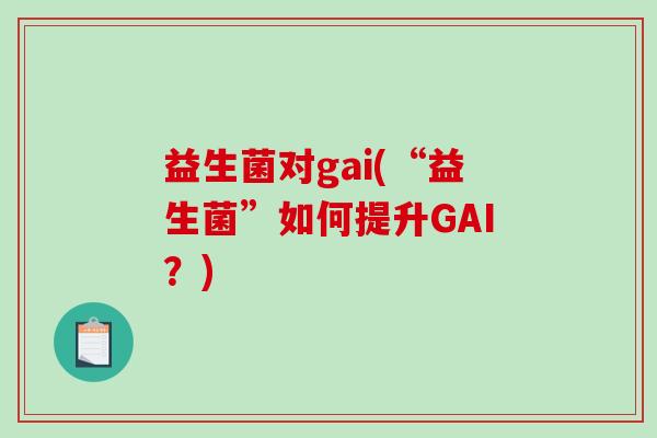益生菌对gai(“益生菌”如何提升GAI？)
