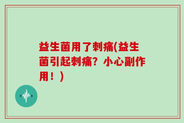益生菌用了刺痛(益生菌引起刺痛？小心副作用！)