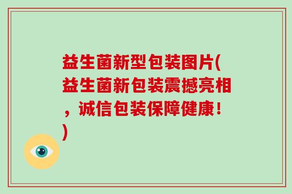 益生菌新型包装图片(益生菌新包装震撼亮相,诚信包装保障健康!) 益生菌新型包装图片(益生菌新包装震撼亮相,诚信包装保障健康!)