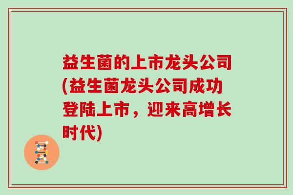 益生菌的上市龙头公司(益生菌龙头公司成功登陆上市,迎来高增长时代) 益生菌的上市龙头公司(益生菌龙头公司成功登陆上市,迎来高增长时代)