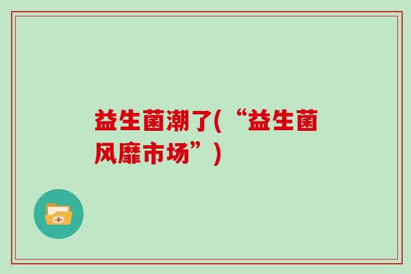 益生菌潮了(“益生菌风靡市场”)