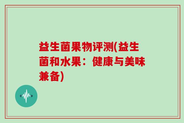 益生菌果物评测(益生菌和水果：健康与美味兼备)