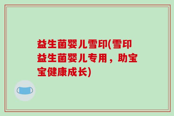 益生菌婴儿雪印(雪印益生菌婴儿专用,助宝宝健康成长) 益生菌婴儿雪印(雪印益生菌婴儿专用,助宝宝健康成长)
