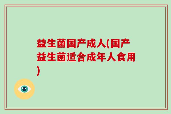 益生菌国产成人(国产益生菌适合成年人食用)