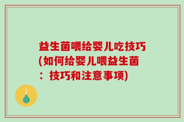益生菌喂给婴儿吃技巧(如何给婴儿喂益生菌：技巧和注意事项)