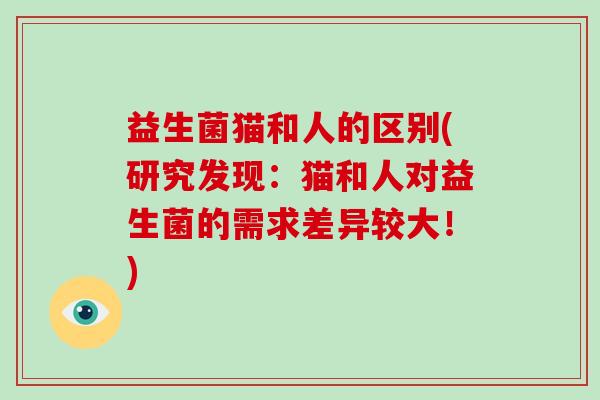 益生菌猫和人的区别(研究发现：猫和人对益生菌的需求差异较大！)