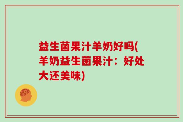 益生菌果汁羊奶好吗(羊奶益生菌果汁：好处大还美味)