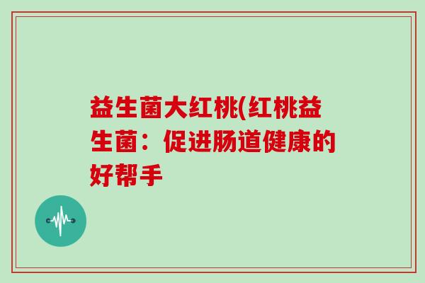 益生菌大红桃(红桃益生菌：促进肠道健康的好帮手