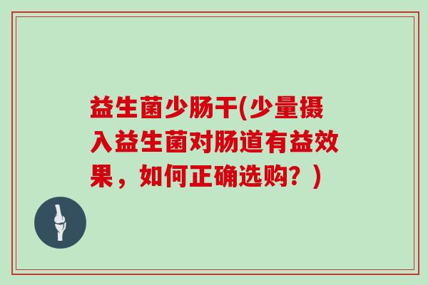 益生菌少肠干(少量摄入益生菌对肠道有益效果，如何正确选购？)