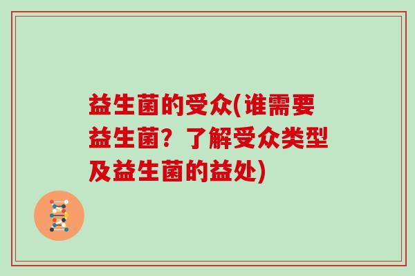 益生菌的受众(谁需要益生菌？了解受众类型及益生菌的益处)