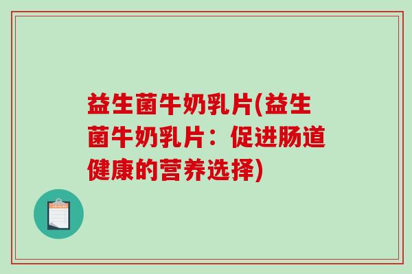 益生菌牛奶乳片(益生菌牛奶乳片:促进肠道健康的营养选择) 益生菌牛奶乳片(益生菌牛奶乳片:促进肠道健康的营养选择)