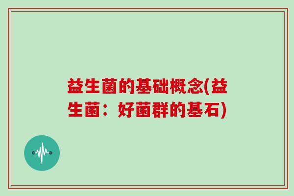 益生菌的基础概念(益生菌:好菌群的基石) 益生菌的基础概念(益生菌:好菌群的基石)