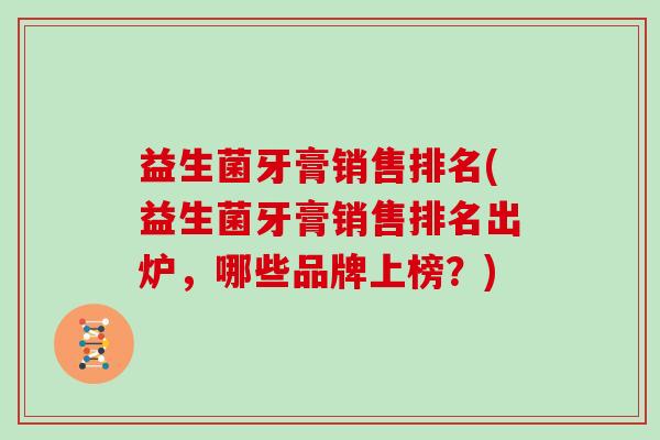 益生菌牙膏销售排名(益生菌牙膏销售排名出炉,哪些品牌上榜?) 益生菌牙膏销售排名(益生菌牙膏销售排名出炉,哪些品牌上榜?)