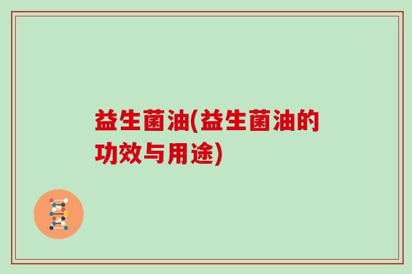 益生菌油(益生菌油的功效与用途) 益生菌油(益生菌油的功效与用途)
