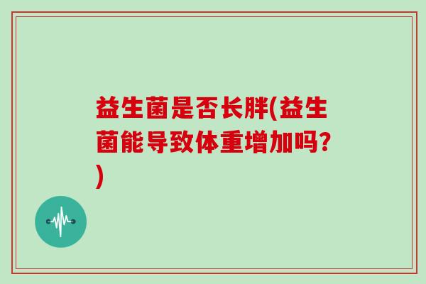 益生菌是否长胖(益生菌能导致体重增加吗？)