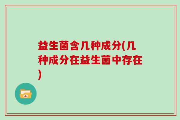 益生菌含几种成分(几种成分在益生菌中存在)